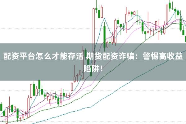 配资平台怎么才能存活 期货配资诈骗：警惕高收益陷阱！