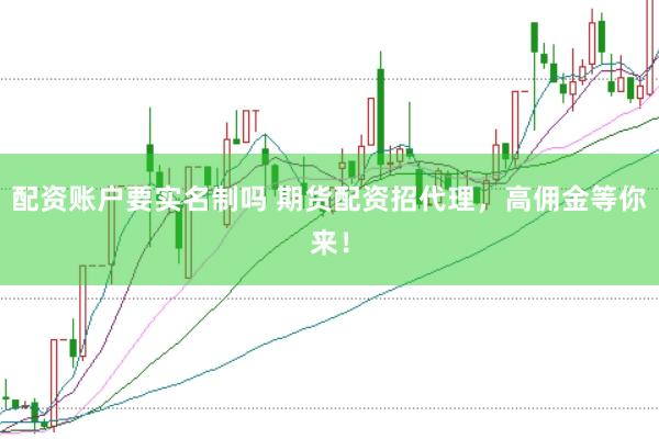 配资账户要实名制吗 期货配资招代理，高佣金等你来！