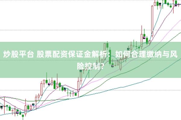 炒股平台 股票配资保证金解析：如何合理缴纳与风险控制？