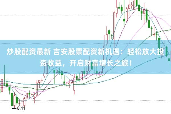炒股配资最新 吉安股票配资新机遇：轻松放大投资收益，开启财富增长之旅！