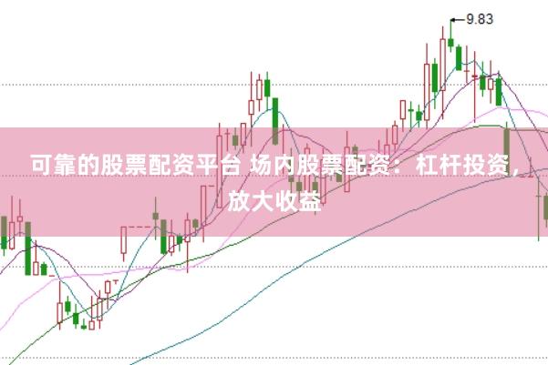 可靠的股票配资平台 场内股票配资：杠杆投资，放大收益