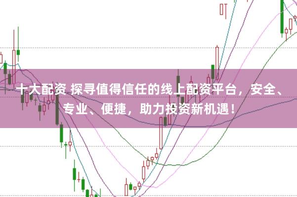 十大配资 探寻值得信任的线上配资平台，安全、专业、便捷，助力投资新机遇！