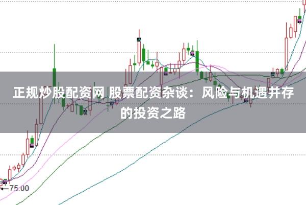 正规炒股配资网 股票配资杂谈：风险与机遇并存的投资之路