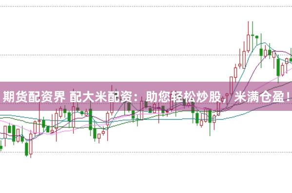 期货配资界 配大米配资:助您轻松炒股,米满仓盈!