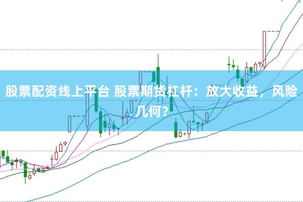 股票配资线上平台 股票期货杠杆：放大收益，风险几何？