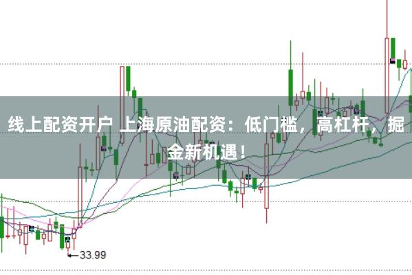 线上配资开户 上海原油配资：低门槛，高杠杆，掘金新机遇！