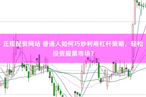 正规配资网站 普通人如何巧妙利用杠杆策略，轻松投资股票市场？