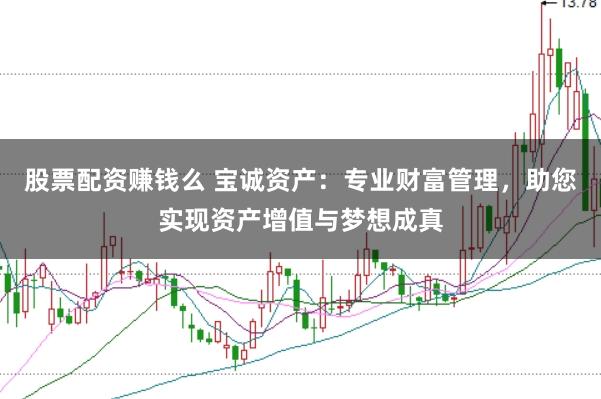股票配资赚钱么 宝诚资产：专业财富管理，助您实现资产增值与梦想成真