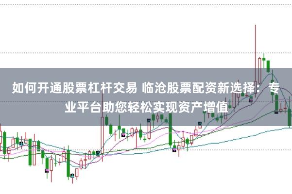 如何开通股票杠杆交易 临沧股票配资新选择：专业平台助您轻松实现资产增值