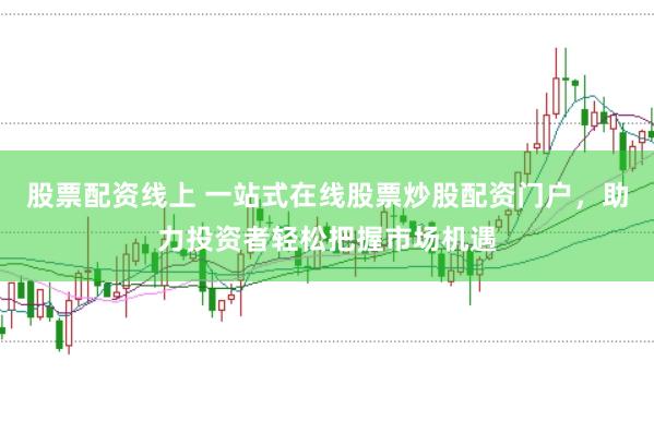 股票配资线上 一站式在线股票炒股配资门户，助力投资者轻松把握市场机遇