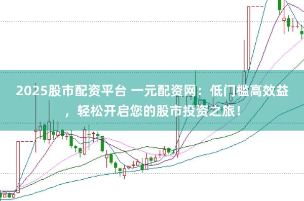 2025股市配资平台 一元配资网：低门槛高效益，轻松开启您的股市投资之旅！