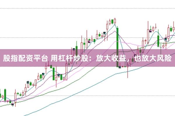 股指配资平台 用杠杆炒股：放大收益，也放大风险