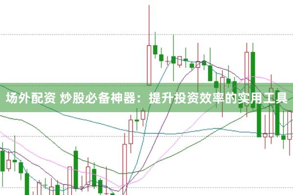 场外配资 炒股必备神器：提升投资效率的实用工具