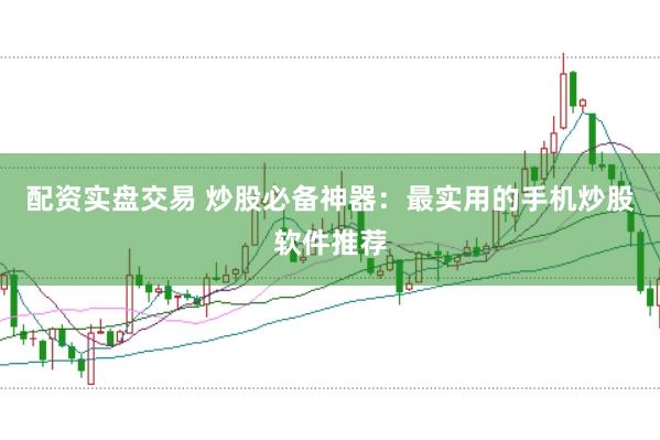 配资实盘交易 炒股必备神器：最实用的手机炒股软件推荐