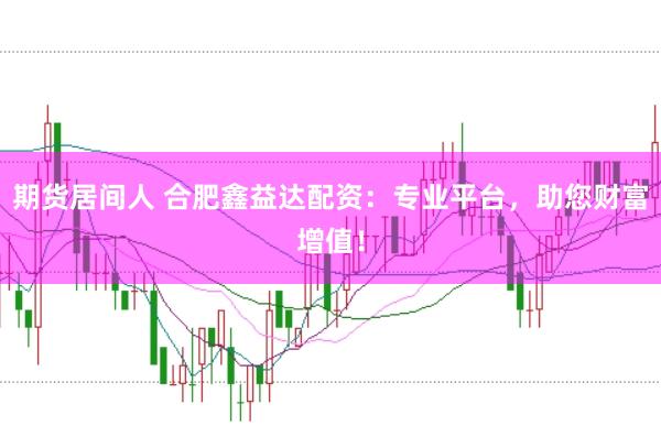 期货居间人 合肥鑫益达配资：专业平台，助您财富增值！