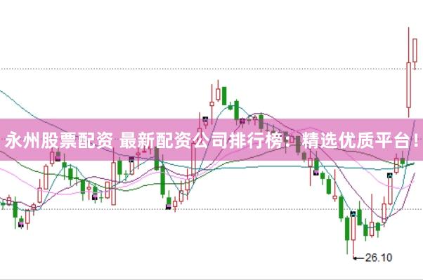 永州股票配资 最新配资公司排行榜：精选优质平台！