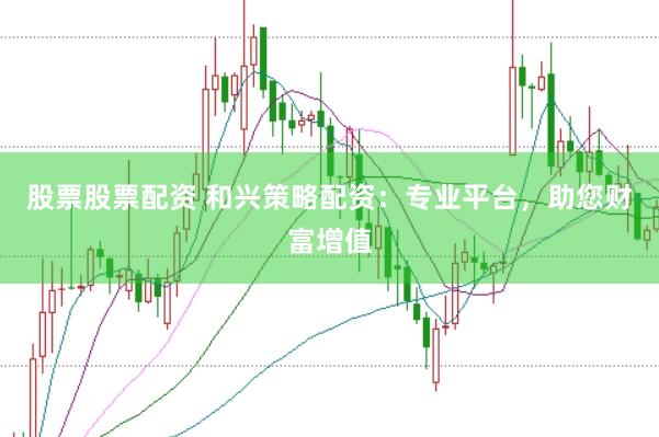 股票股票配资 和兴策略配资：专业平台，助您财富增值