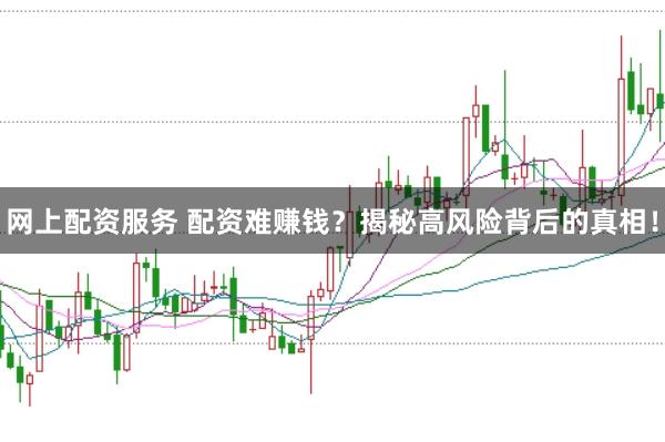网上配资服务 配资难赚钱？揭秘高风险背后的真相！