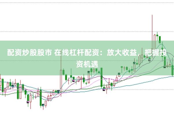 配资炒股股市 在线杠杆配资：放大收益，把握投资机遇
