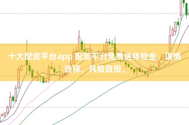 十大配资平台app 配资平台免费送体验金，谨慎选择，风险自担。