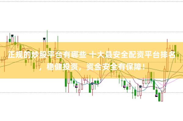 正规的炒股平台有哪些 十大最安全配资平台排名，稳健投资，资金安全有保障！
