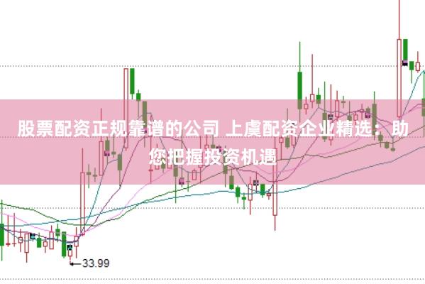 股票配资正规靠谱的公司 上虞配资企业精选：助您把握投资机遇