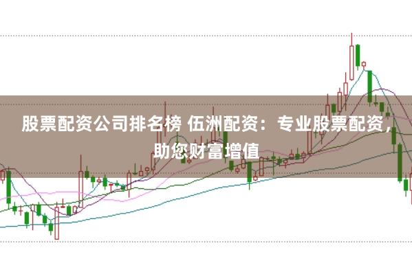 股票配资公司排名榜 伍洲配资：专业股票配资，助您财富增值