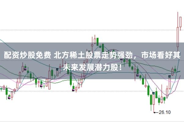 配资炒股免费 北方稀土股票走势强劲，市场看好其未来发展潜力股！