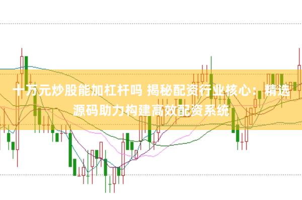 十万元炒股能加杠杆吗 揭秘配资行业核心：精选源码助力构建高效配资系统