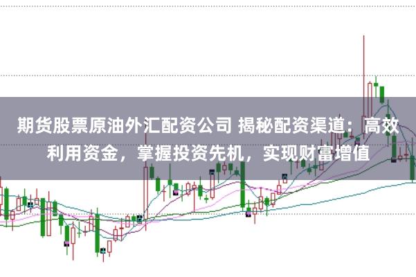 期货股票原油外汇配资公司 揭秘配资渠道：高效利用资金，掌握投资先机，实现财富增值