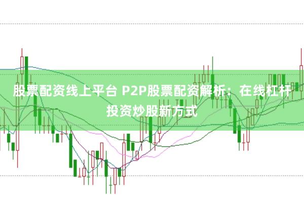股票配资线上平台 P2P股票配资解析：在线杠杆投资炒股新方式