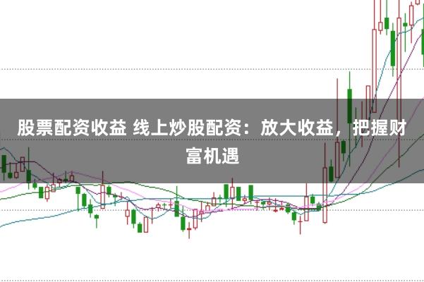 股票配资收益 线上炒股配资：放大收益，把握财富机遇