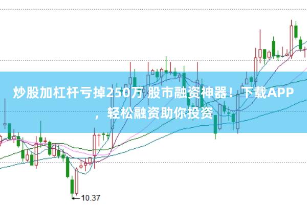 炒股加杠杆亏掉250万 股市融资神器！下载APP，轻松融资助你投资