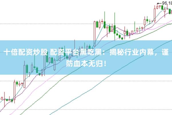 十倍配资炒股 配资平台黑吃黑：揭秘行业内幕，谨防血本无归！