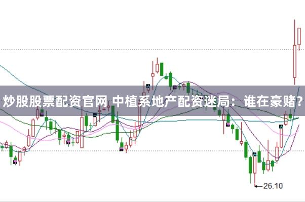 炒股股票配资官网 中植系地产配资迷局：谁在豪赌？