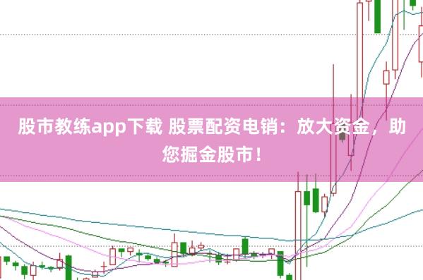 股市教练app下载 股票配资电销：放大资金，助您掘金股市！