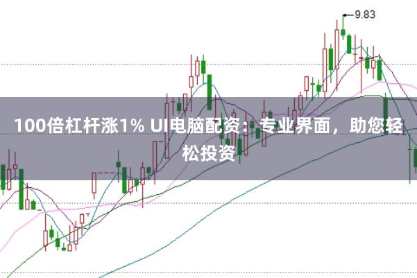 100倍杠杆涨1% UI电脑配资：专业界面，助您轻松投资
