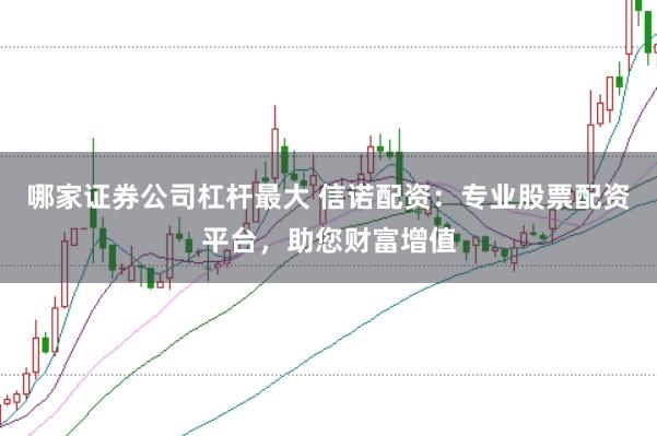 哪家证券公司杠杆最大 信诺配资：专业股票配资平台，助您财富增值
