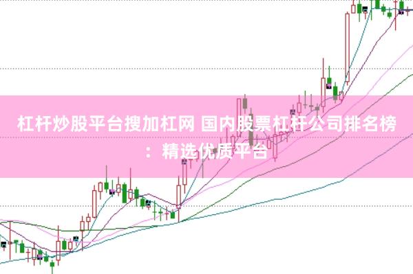 杠杆炒股平台搜加杠网 国内股票杠杆公司排名榜：精选优质平台