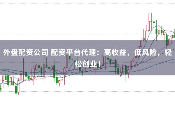 外盘配资公司 配资平台代理：高收益，低风险，轻松创业！