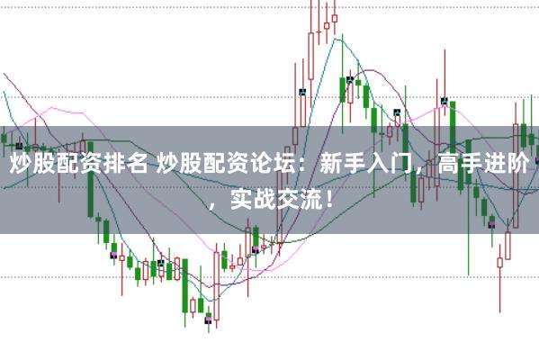 炒股配资排名 炒股配资论坛：新手入门，高手进阶，实战交流！
