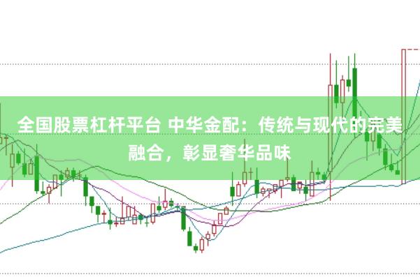 全国股票杠杆平台 中华金配：传统与现代的完美融合，彰显奢华品味