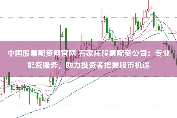 中国股票配资网官网 石家庄股票配资公司：专业配资服务，助力投资者把握股市机遇