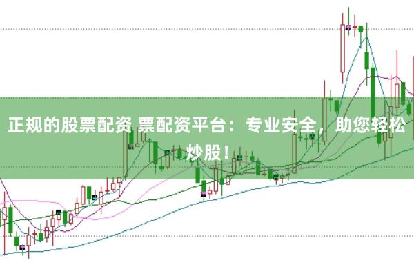 正规的股票配资 票配资平台：专业安全，助您轻松炒股！
