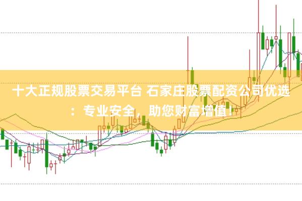 十大正规股票交易平台 石家庄股票配资公司优选：专业安全，助您财富增值！