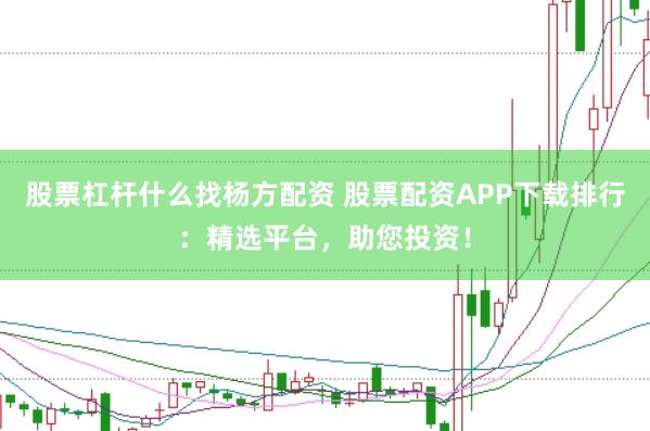 股票杠杆什么找杨方配资 股票配资APP下载排行：精选平台，助您投资！