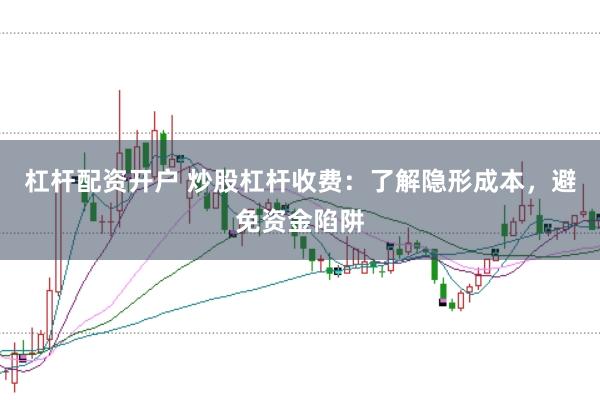 杠杆配资开户 炒股杠杆收费：了解隐形成本，避免资金陷阱