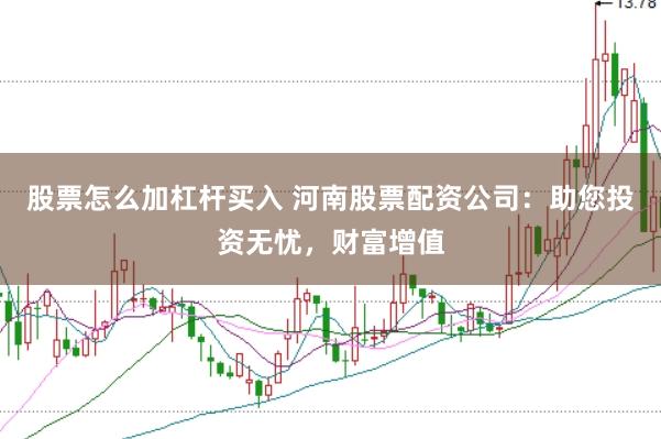 股票怎么加杠杆买入 河南股票配资公司：助您投资无忧，财富增值