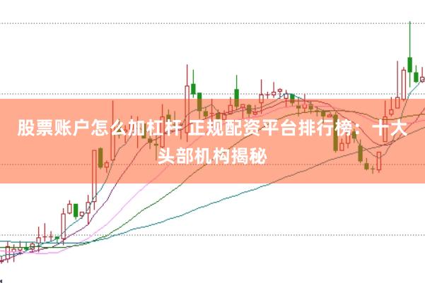 股票账户怎么加杠杆 正规配资平台排行榜：十大头部机构揭秘