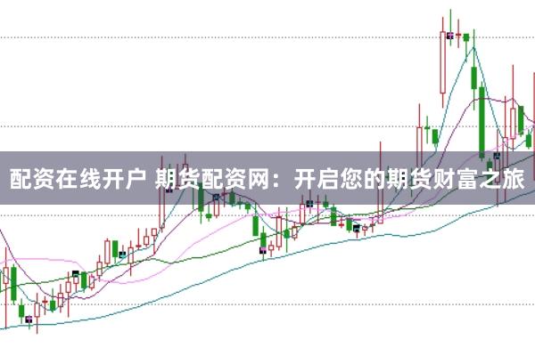 配资在线开户 期货配资网：开启您的期货财富之旅